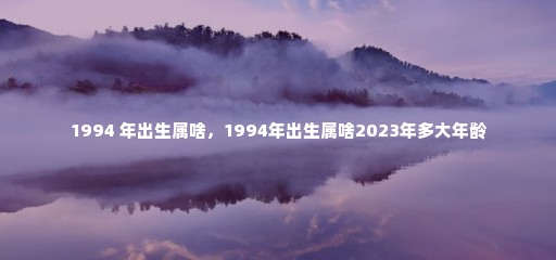 1994 年出生属啥，1994年出生属啥2023年多大年龄