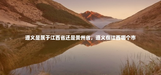 遵义是属于江西省还是贵州省，遵义在江西哪个市
