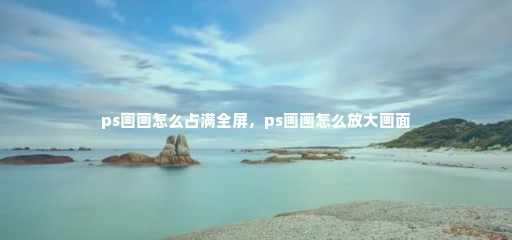 ps画画怎么占满全屏，ps画画怎么放大画面